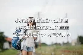 小孩经常吐奶是什么原因,小孩吐奶应该怎么办宝宝老是吐奶是什么原因造成的