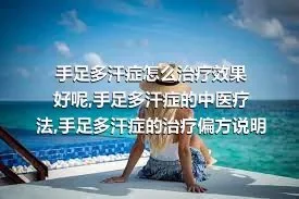 手足多汗症怎么治疗效果好呢,手足多汗症的中医疗法,手足多汗症的治疗偏方说明