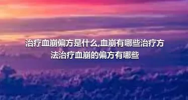 治疗血崩偏方是什么,血崩有哪些治疗方法治疗血崩的偏方有哪些