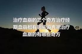 治疗血崩的三个奇方治疗经期血崩都有哪些偏方呢治疗血崩的有哪些奇方