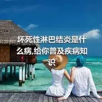 坏死性淋巴结炎是什么病,给你普及疾病知识