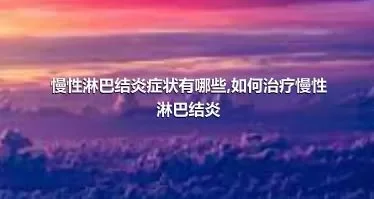 慢性淋巴结炎症状有哪些,如何治疗慢性淋巴结炎