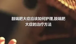 肢端肥大症应该如何护理,肢端肥大症的治疗方法