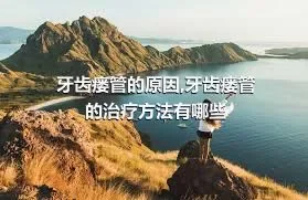 牙齿瘘管的原因,牙齿瘘管的治疗方法有哪些