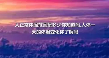 人正常体温范围是多少你知道吗,人体一天的体温变化你了解吗