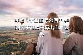 孕妇鼻子出血怎么回事,孕妇鼻子黏膜干燥出血怎么办