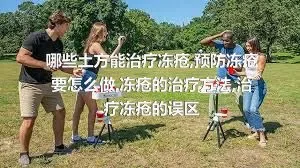 哪些土方能治疗冻疮,预防冻疮要怎么做,冻疮的治疗方法,治疗冻疮的误区