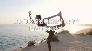 腹膜间皮瘤的病因是什么,如何检查腹膜间皮瘤