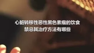 心脏转移性恶性黑色素瘤的饮食禁忌其治疗方法有哪些