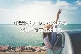 病毒性出血热吃什么好,怎么治疗病毒性出血热