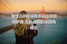 新生儿B链球菌感染应该如何护理,引起此病的原因有哪些