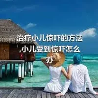 治疗小儿惊吓的方法,小儿受到惊吓怎么办