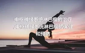 中枢神经系统淋巴瘤的治疗,中枢神经系统淋巴瘤的保健和预防