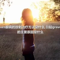 graves眼病的放射治疗方法是什么,引起graves病的主要原因是什么