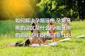 如何解决孕期牙疼,孕期牙疼的误区是什么,孕期牙疼的原因,孕妇牙疼注意什么