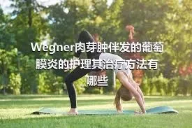 Wegner肉芽肿伴发的葡萄膜炎的护理其治疗方法有哪些