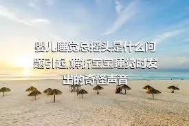 婴儿睡觉总摇头是什么问题引起,解析宝宝睡觉时发出的奇怪声音