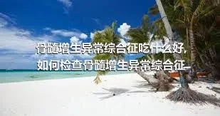 骨髓增生异常综合征吃什么好,如何检查骨髓增生异常综合征