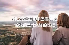 什么是慢性阿米巴痢疾,它的粪便是什么样的性状