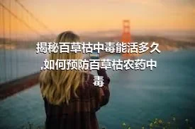 揭秘百草枯中毒能活多久,如何预防百草枯农药中毒