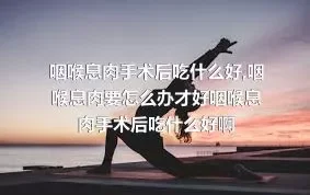 咽喉息肉手术后吃什么好,咽喉息肉要怎么办才好咽喉息肉手术后吃什么好啊