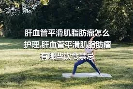 肝血管平滑肌脂肪瘤怎么护理,肝血管平滑肌脂肪瘤有哪些饮食禁忌