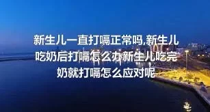 新生儿一直打嗝正常吗,新生儿吃奶后打嗝怎么办新生儿吃完奶就打嗝怎么应对呢