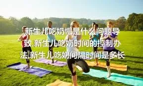 新生儿吃奶慢是什么问题导致,新生儿吃奶时间的控制办法,新生儿吃奶间隔时间是多长