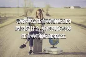 导致特发性青春期延迟的原因是什么,如何预防特发性青春期延迟的发生