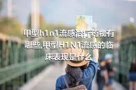 甲型h1n1流感治疗药物有哪些,甲型H1N1流感的临床表现是什么