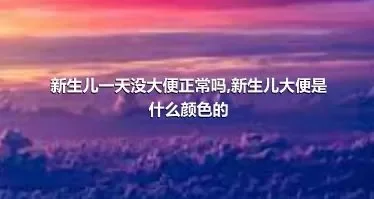 新生儿一天没大便正常吗,新生儿大便是什么颜色的