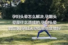 孕妇头晕怎么解决,孕期头晕是什么造成的,孕妇头晕的症状,孕妇头晕吃哪些食物好