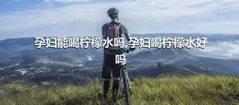 孕妇能喝柠檬水吗,孕妇喝柠檬水好吗