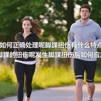 脚踝扭伤如何正确处理呢脚踝扭伤有什么特点呢如何正确预防脚踝的扭伤呢发生脚踝扭伤后如何应急处理呢