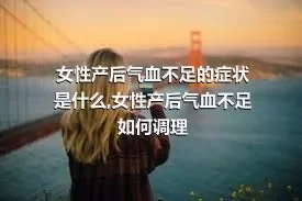 女性产后气血不足的症状是什么,女性产后气血不足如何调理