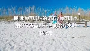 民间治疗脚肿的偏方,治疗脚水肿的方法有哪些民间治疗水肿小秘方