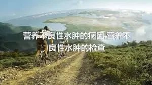 营养不良性水肿的病因,营养不良性水肿的检查