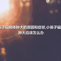 小孩子扁桃体肿大的原因和症状,小孩子扁桃体肿大应该怎么办