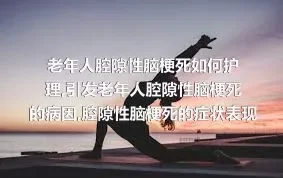 老年人腔隙性脑梗死如何护理,引发老年人腔隙性脑梗死的病因,腔隙性脑梗死的症状表现