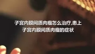 子宫内膜间质肉瘤怎么治疗,患上子宫内膜间质肉瘤的症状