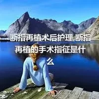 断指再植术后护理,断指再植的手术指征是什么