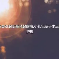 包茎会引起阴茎勃起疼痛,小儿包茎手术后注意护理