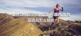 女性急性尿道炎的症状有哪些,女性尿道炎怎么预防