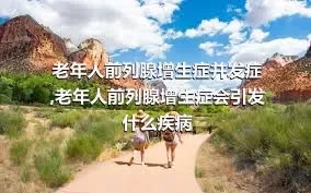 老年人前列腺增生症并发症,老年人前列腺增生症会引发什么疾病