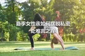 夏季女性该如何摆脱私密处难言之痒