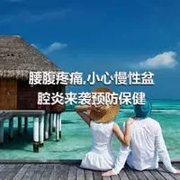 腰腹疼痛,小心慢性盆腔炎来袭预防保健