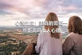 心理效应：美真的需要一些距离吗女人心理