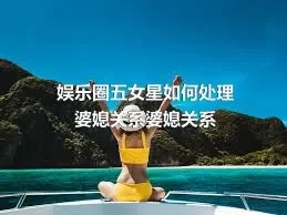 娱乐圈五女星如何处理婆媳关系婆媳关系