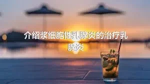 介绍浆细胞性乳腺炎的治疗乳腺炎