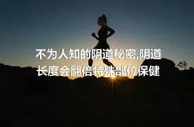 不为人知的阴道秘密,阴道长度会翻倍特殊部位保健